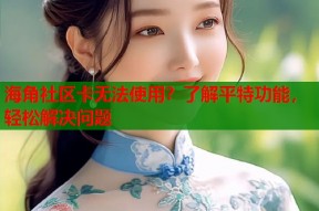 海角社区卡无法使用？了解平特功能，轻松解决问题