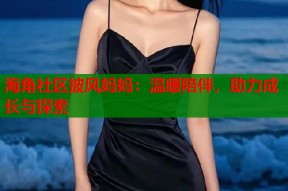 海角社区披风妈妈：温暖陪伴，助力成长与探索