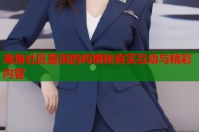 海角社区是演的吗揭秘真实互动与精彩内容