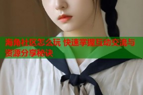 海角社区怎么玩 快速掌握互动交流与资源分享秘诀