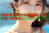 海角社区HJ3604e：高清影音，互动交友，精彩不停