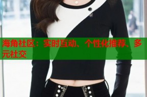 海角社区：实时互动、个性化推荐、多元社交