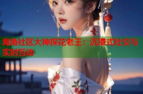 海角社区大神探花老王：沉浸式社交与实时互动