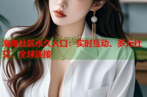 海角社区永久入口：实时互动、多元社交、全球连接