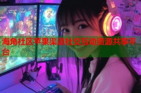 海角社区苹果渠道社交互动资源共享平台