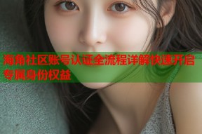 海角社区账号认证全流程详解快速开启专属身份权益