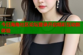今日海角社区论坛登录开启精彩互动新体验
