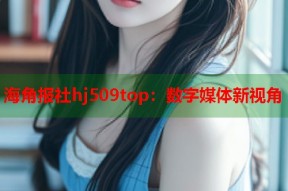 海角报社hj509top：数字媒体新视角