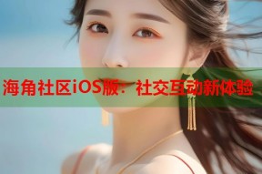海角社区iOS版：社交互动新体验