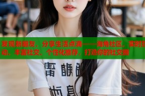 发现新朋友，分享生活点滴——海角社区，实时互动、丰富社交、个性化推荐，打造你的社交圈