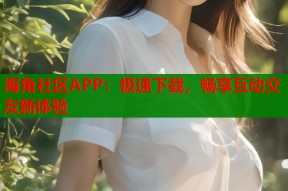 海角社区APP：极速下载，畅享互动交友新体验