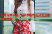 海角视频平台：精彩内容与互动交流的完美结合