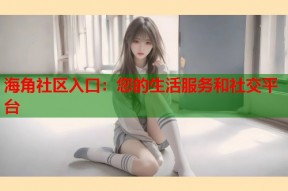 海角社区入口：您的生活服务和社交平台