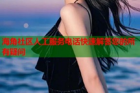 海角社区人工服务电话快速解答您的所有疑问