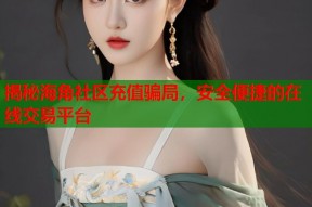 揭秘海角社区充值骗局，安全便捷的在线交易平台