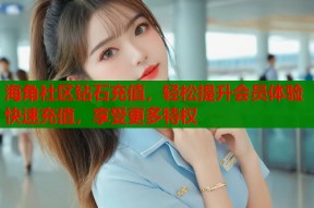 海角社区钻石充值，轻松提升会员体验快速充值，享受更多特权