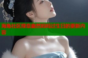海角社区绿意盎然妈妈过生日的更新内容