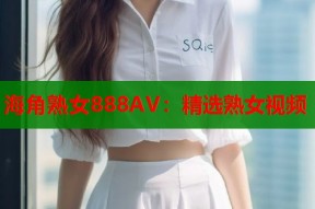 海角熟女888AV：精选熟女视频