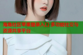 海角社区苹果登录入口 多功能社交与资源共享平台