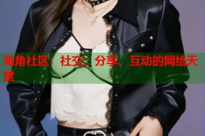海角社区：社交、分享、互动的网络天堂