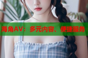 海角AV：多元内容、便捷服务