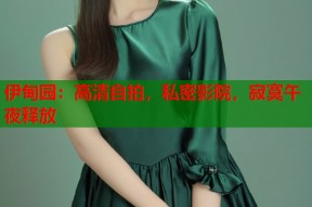伊甸园：高清自拍，私密影院，寂寞午夜释放