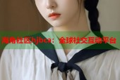 海角社区hjbca：全球社交互动平台