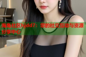 海角社区hjdd7：您的社交互动与资源分享中心