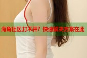 海角社区打不开？快速解决方案在此