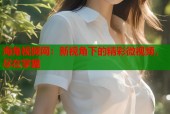海角视频网：新视角下的精彩微视频，尽在掌握