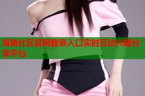 海角社区官网登录入口实时互动兴趣分享平台