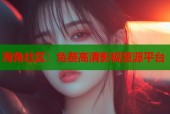 海角社区：免费高清影视资源平台