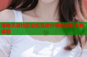 海角天涯社区论坛互动分享结识好友新体验
