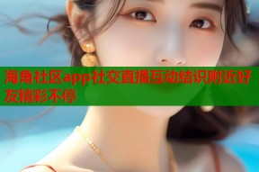 海角社区app社交直播互动结识附近好友精彩不停