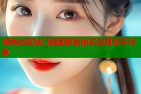 海角社区热门话题聚集地实时互动不停歇