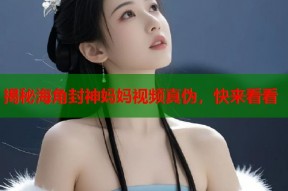 揭秘海角封神妈妈视频真伪，快来看看