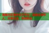 海角社区海外社交平台：连接全球华人，分享生活，寻找机会