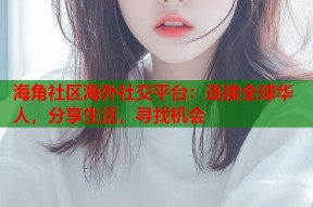 海角社区海外社交平台：连接全球华人，分享生活，寻找机会