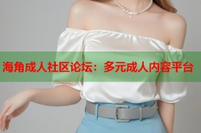 海角成人社区论坛：多元成人内容平台