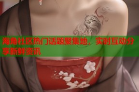 海角社区热门话题聚集地，实时互动分享新鲜资讯