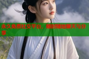 永久免费社交平台，随时随地聊天与分享