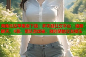 海角社区苹果版下载：多功能社交平台，语音聊天、K歌、组队游戏等，随时随地交友娱乐