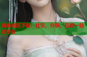 海角社区下载：社交、分享、互动一站式平台