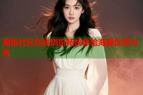 海角社区在线浏览畅快体验海量优质内容