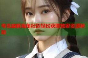 夸克破解海角社区轻松获取独家资源秘籍