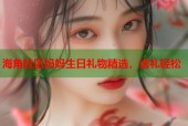 海角社区妈妈生日礼物精选，送礼轻松