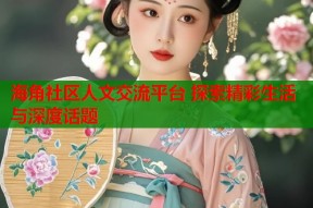 海角社区人文交流平台 探索精彩生活与深度话题