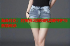 海角社区：封神披风妈妈的温暖守护与亲情传承