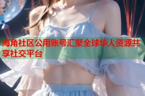 海角社区公用账号汇聚全球华人资源共享社交平台