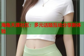 海角天涯社区：多元话题互动分享新体验